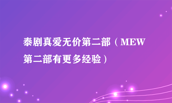 泰剧真爱无价第二部（MEW第二部有更多经验）