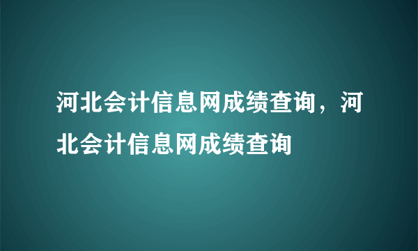 河北会计信息网成绩查询，河北会计信息网成绩查询