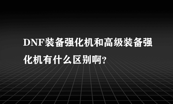 DNF装备强化机和高级装备强化机有什么区别啊？