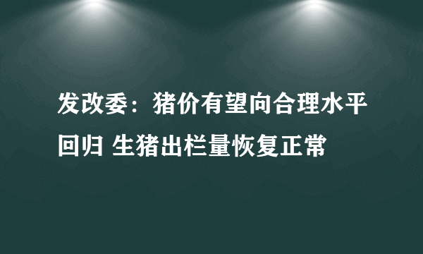 发改委：猪价有望向合理水平回归 生猪出栏量恢复正常