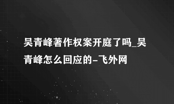 吴青峰著作权案开庭了吗_吴青峰怎么回应的-飞外网