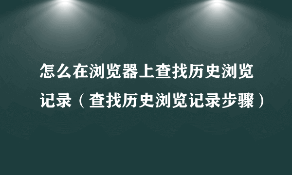 怎么在浏览器上查找历史浏览记录（查找历史浏览记录步骤）