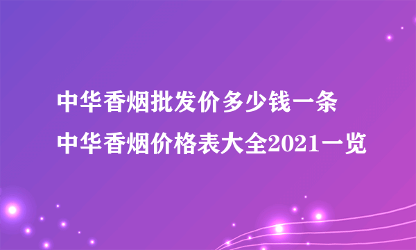 中华香烟批发价多少钱一条 中华香烟价格表大全2021一览