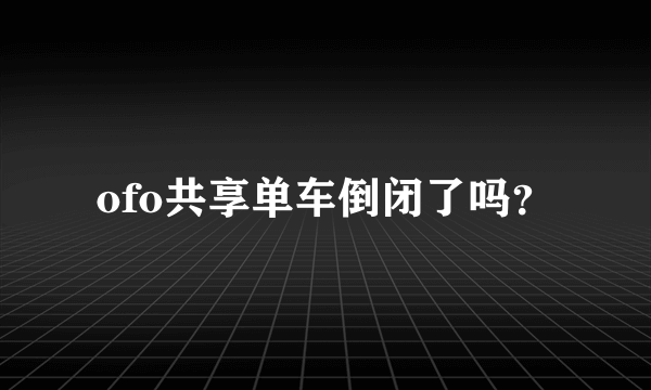 ofo共享单车倒闭了吗？