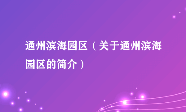 通州滨海园区（关于通州滨海园区的简介）