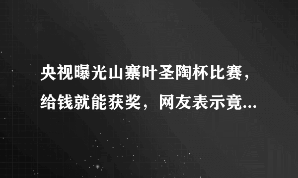 央视曝光山寨叶圣陶杯比赛，给钱就能获奖，网友表示竟是金钱赛事-飞外网