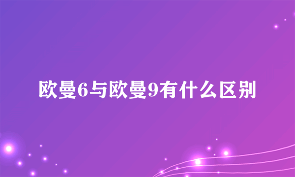 欧曼6与欧曼9有什么区别