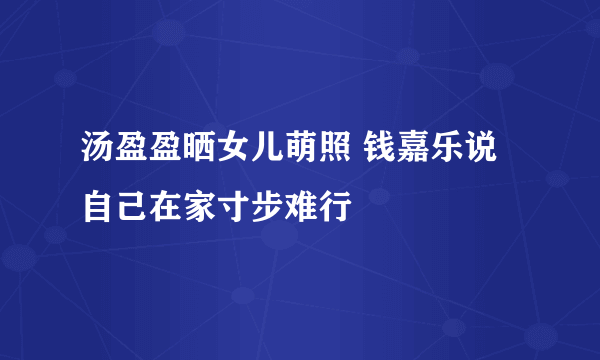 汤盈盈晒女儿萌照 钱嘉乐说自己在家寸步难行