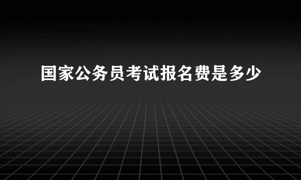 国家公务员考试报名费是多少