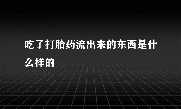 吃了打胎药流出来的东西是什么样的