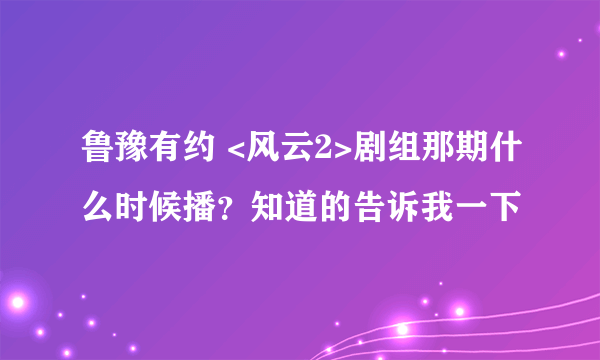 鲁豫有约 <风云2>剧组那期什么时候播？知道的告诉我一下