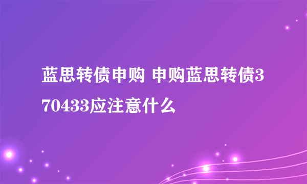 蓝思转债申购 申购蓝思转债370433应注意什么