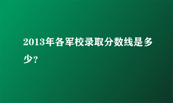 2013年各军校录取分数线是多少？