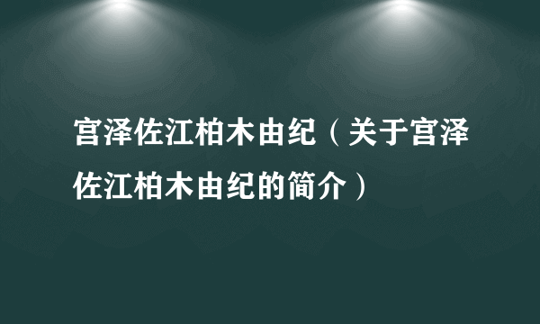 宫泽佐江柏木由纪（关于宫泽佐江柏木由纪的简介）