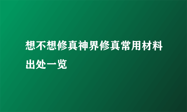 想不想修真神界修真常用材料出处一览