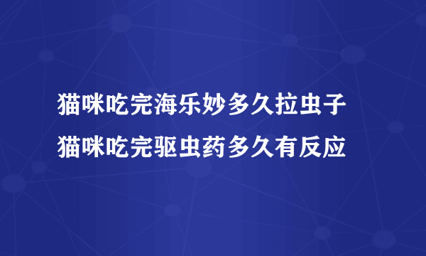 猫咪吃完海乐妙多久拉虫子 猫咪吃完驱虫药多久有反应