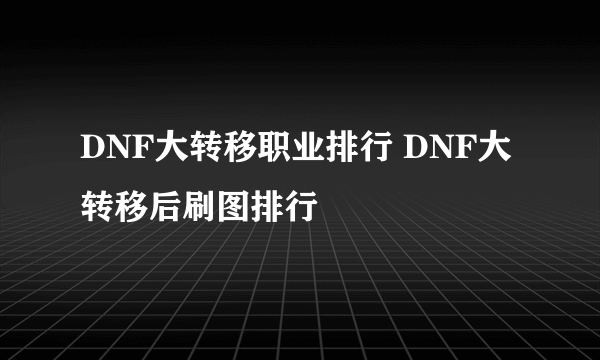 DNF大转移职业排行 DNF大转移后刷图排行