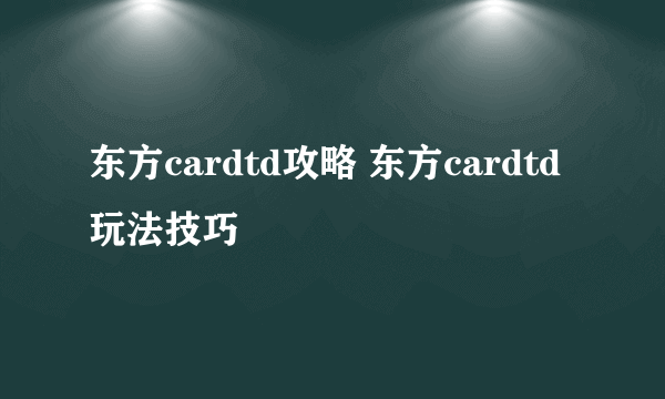 东方cardtd攻略 东方cardtd玩法技巧