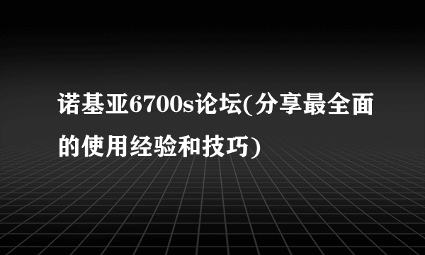 诺基亚6700s论坛(分享最全面的使用经验和技巧)