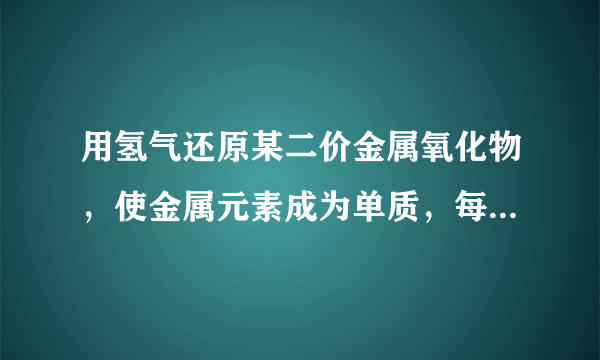 用氢气还原某二价金属氧化物，使金属元素成为单质，每4.0g该金属氧化物参与反应，有0.05mol的氢气参与反应，则该金属的相对原子质量是多少？