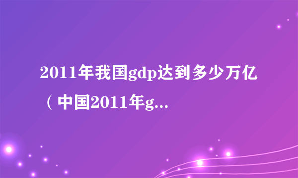 2011年我国gdp达到多少万亿（中国2011年gdp总量）