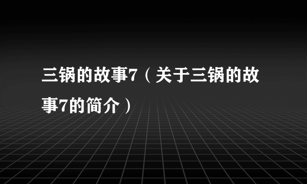 三锅的故事7（关于三锅的故事7的简介）