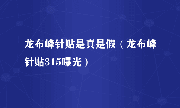 龙布峰针贴是真是假（龙布峰针贴315曝光）