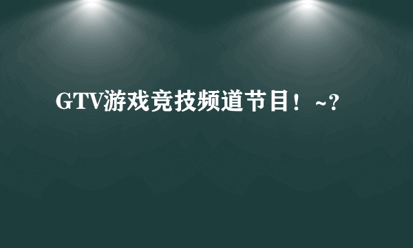 GTV游戏竞技频道节目！~？