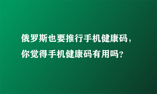 俄罗斯也要推行手机健康码，你觉得手机健康码有用吗？