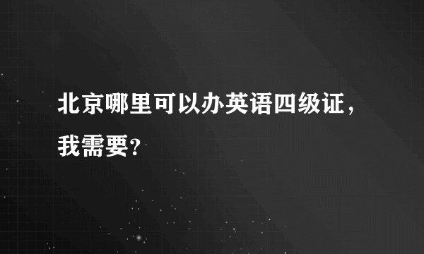 北京哪里可以办英语四级证，我需要？