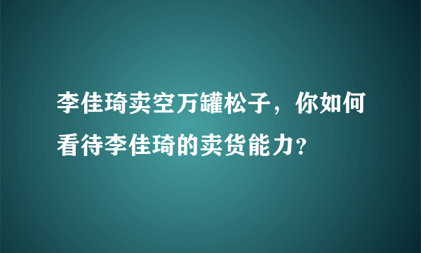 李佳琦卖空万罐松子，你如何看待李佳琦的卖货能力？