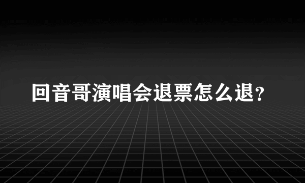 回音哥演唱会退票怎么退？