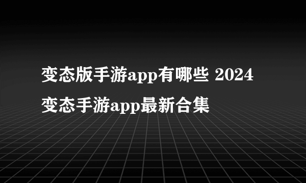 变态版手游app有哪些 2024变态手游app最新合集