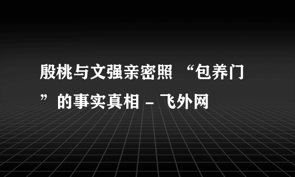 殷桃与文强亲密照 “包养门”的事实真相 - 飞外网