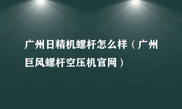 广州日精机螺杆怎么样（广州巨风螺杆空压机官网）