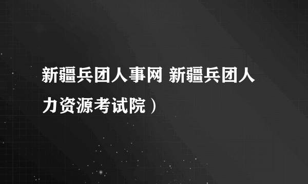 新疆兵团人事网 新疆兵团人力资源考试院）