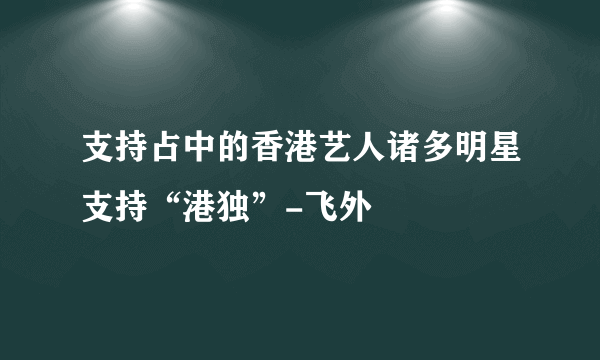 支持占中的香港艺人诸多明星支持“港独”-飞外