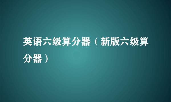 英语六级算分器（新版六级算分器）