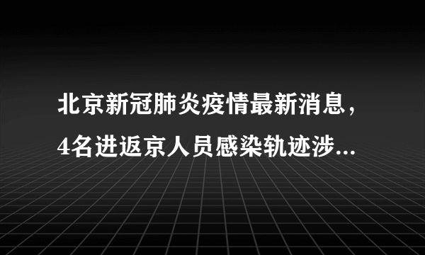 北京新冠肺炎疫情最新消息，4名进返京人员感染轨迹涉多趟列车