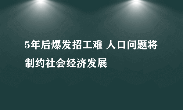 5年后爆发招工难 人口问题将制约社会经济发展