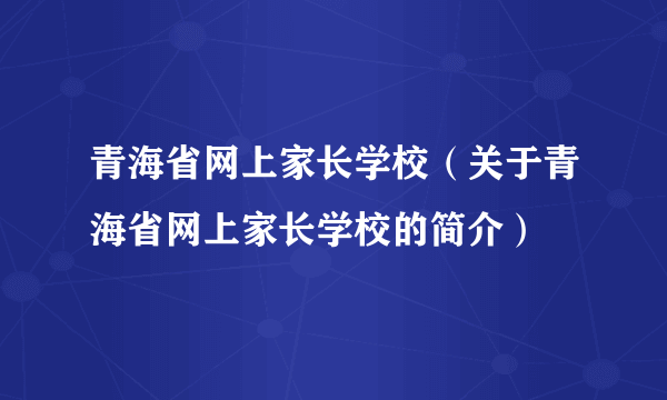 青海省网上家长学校（关于青海省网上家长学校的简介）