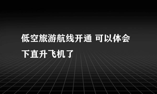 低空旅游航线开通 可以体会下直升飞机了