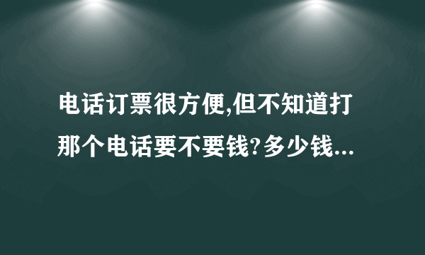 电话订票很方便,但不知道打那个电话要不要钱?多少钱一分钟?