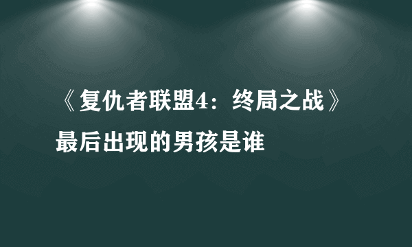 《复仇者联盟4：终局之战》最后出现的男孩是谁