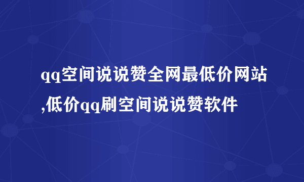 qq空间说说赞全网最低价网站,低价qq刷空间说说赞软件