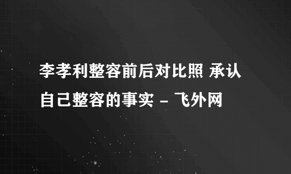 李孝利整容前后对比照 承认自己整容的事实 - 飞外网