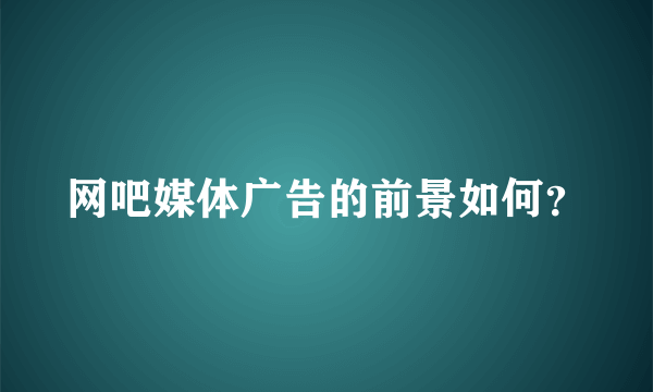 网吧媒体广告的前景如何？