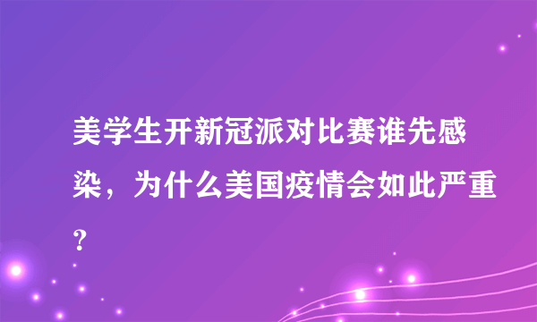 美学生开新冠派对比赛谁先感染，为什么美国疫情会如此严重？