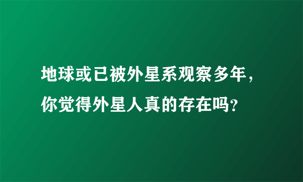 地球或已被外星系观察多年，你觉得外星人真的存在吗？