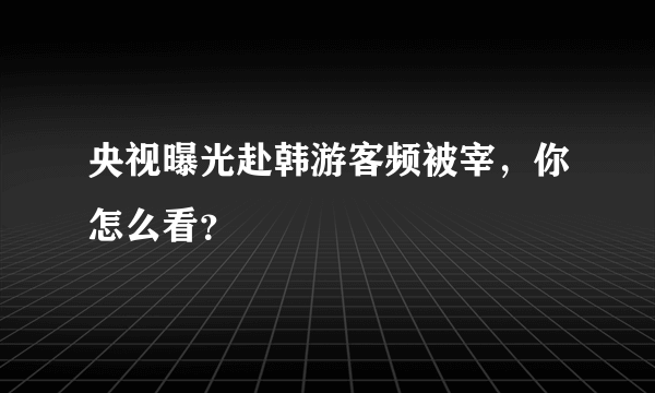 央视曝光赴韩游客频被宰，你怎么看？